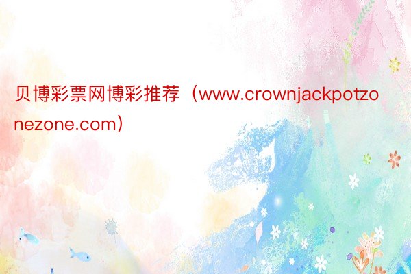 贝博彩票网博彩推荐（www.crownjackpotzonezone.com）