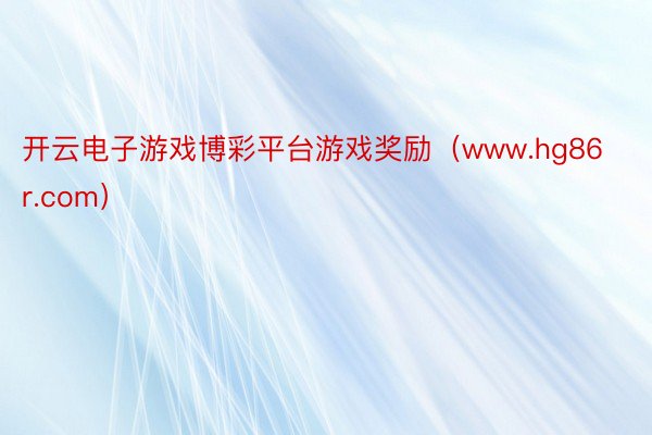 开云电子游戏博彩平台游戏奖励（www.hg86r.com）
