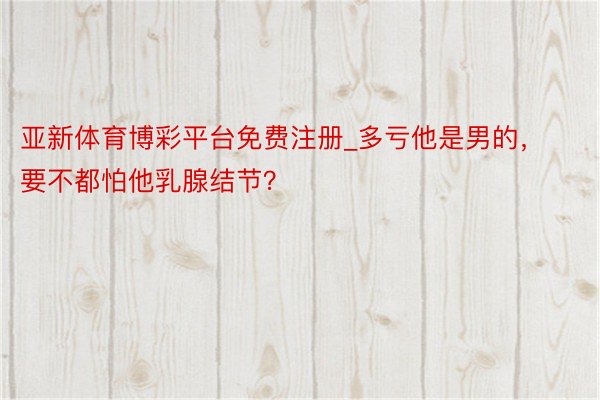 亚新体育博彩平台免费注册_多亏他是男的，要不都怕他乳腺结节？