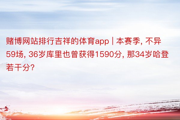 赌博网站排行吉祥的体育app | 本赛季， 不异59场， 36岁库里也曾获得1590分， 那34岁哈登若干分?