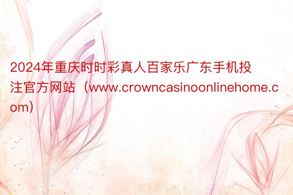 2024年重庆时时彩真人百家乐广东手机投注官方网站（www.crowncasinoonlinehome.com）