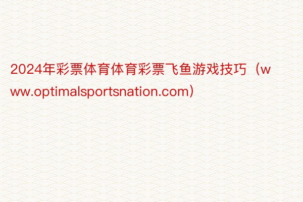 2024年彩票体育体育彩票飞鱼游戏技巧（www.optimalsportsnation.com）