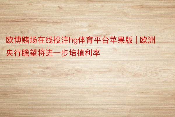 欧博赌场在线投注hg体育平台苹果版 | 欧洲央行瞻望将进一步培植利率