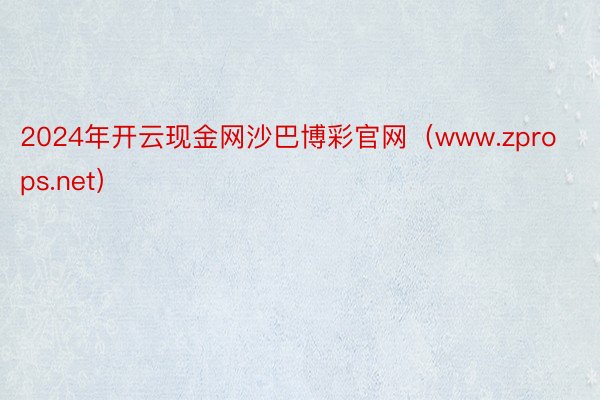 2024年开云现金网沙巴博彩官网（www.zprops.net）