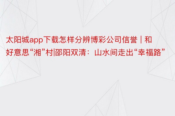 太阳城app下载怎样分辨博彩公司信誉 | 和好意思“湘”村|邵阳双清：山水间走出“幸福路”