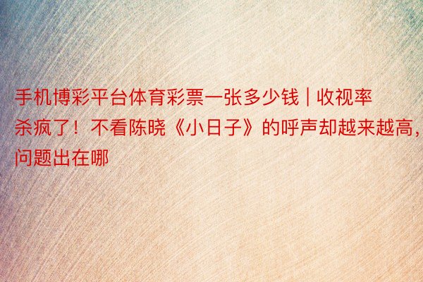 手机博彩平台体育彩票一张多少钱 | 收视率杀疯了！不看陈晓《小日子》的呼声却越来越高，问题出在哪
