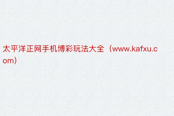 太平洋正网手机博彩玩法大全（www.kafxu.com）