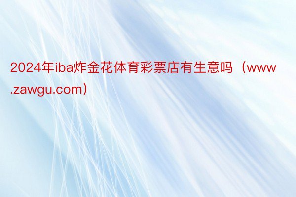 2024年iba炸金花体育彩票店有生意吗（www.zawgu.com）
