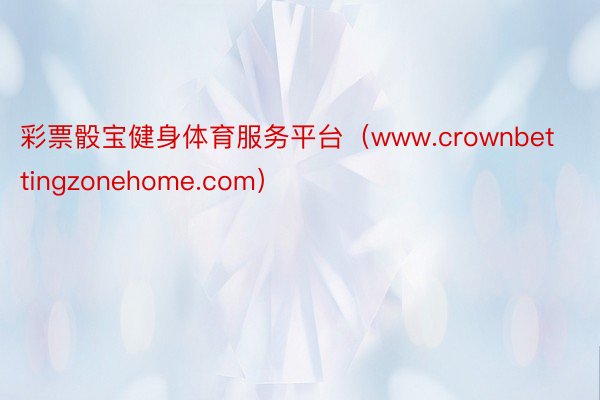 彩票骰宝健身体育服务平台（www.crownbettingzonehome.com）
