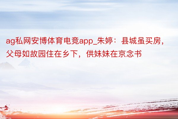 ag私网安博体育电竞app_朱婷：县城虽买房，父母如故园住在乡下，供妹妹在京念书