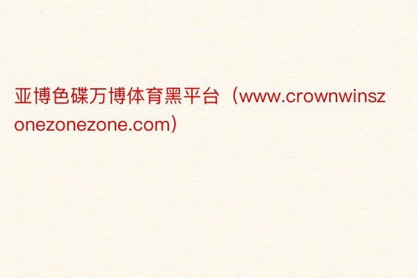 亚博色碟万博体育黑平台（www.crownwinszonezonezone.com）