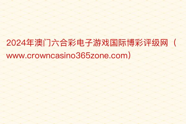 2024年澳门六合彩电子游戏国际博彩评级网（www.crowncasino365zone.com）