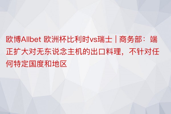 欧博Allbet 欧洲杯比利时vs瑞士 | 商务部：端正扩大对无东说念主机的出口料理，不针对任何特定国度和地区