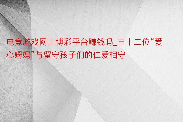 电竞游戏网上博彩平台赚钱吗_三十二位“爱心姆妈”与留守孩子们的仁爱相守