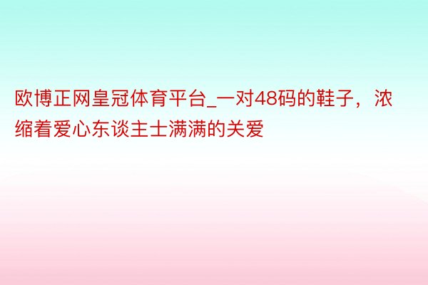 欧博正网皇冠体育平台_一对48码的鞋子，浓缩着爱心东谈主士满满的关爱