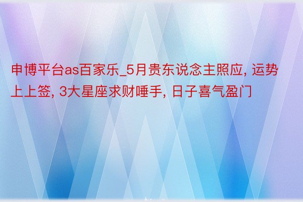 申博平台as百家乐_5月贵东说念主照应， 运势上上签， 3大星座求财唾手， 日子喜气盈门