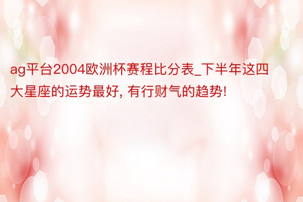 ag平台2004欧洲杯赛程比分表_下半年这四大星座的运势最好， 有行财气的趋势!