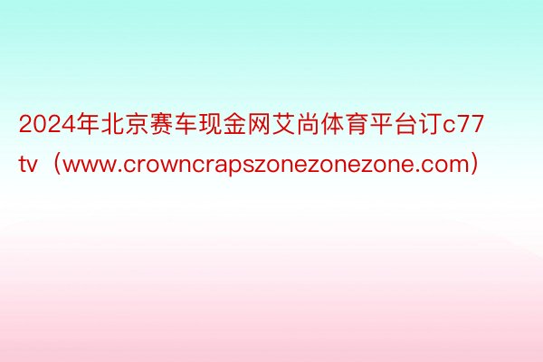 2024年北京赛车现金网艾尚体育平台订c77 tv（www.crowncrapszonezonezone.com）