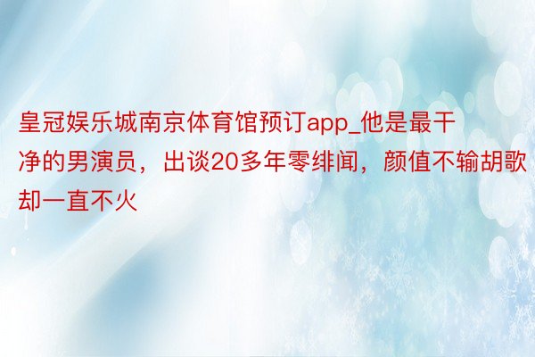 皇冠娱乐城南京体育馆预订app_他是最干净的男演员，出谈20多年零绯闻，颜值不输胡歌却一直不火