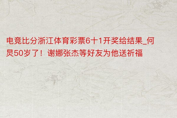 电竞比分浙江体育彩票6十1开奖给结果_何炅50岁了！谢娜张杰等好友为他送祈福