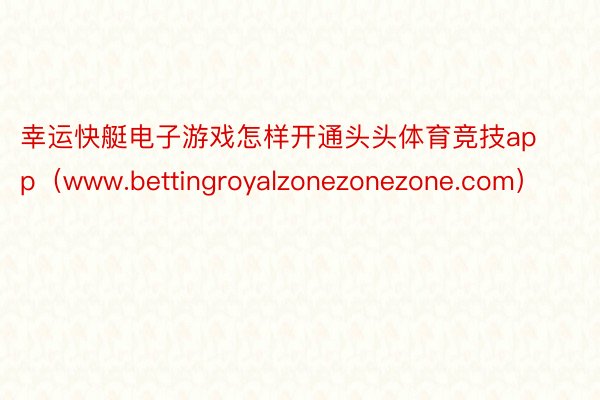 幸运快艇电子游戏怎样开通头头体育竞技app（www.bettingroyalzonezonezone.com）