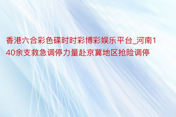 香港六合彩色碟时时彩博彩娱乐平台_河南140余支救急调停力量赴京冀地区抢险调停