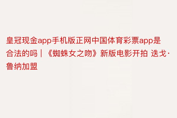 皇冠现金app手机版正网中国体育彩票app是合法的吗 | 《蜘蛛女之吻》新版电影开拍 迭戈·鲁纳加盟