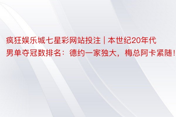 疯狂娱乐城七星彩网站投注 | 本世纪20年代男单夺冠数排名：德约一家独大，梅总阿卡紧随！