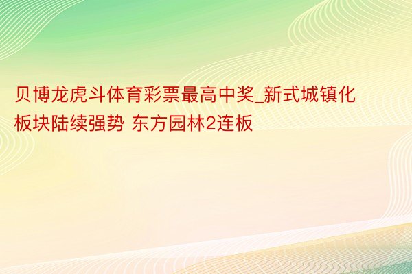 贝博龙虎斗体育彩票最高中奖_新式城镇化板块陆续强势 东方园林2连板