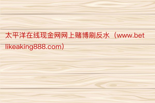 太平洋在线现金网网上赌博刷反水（www.betlikeaking888.com）