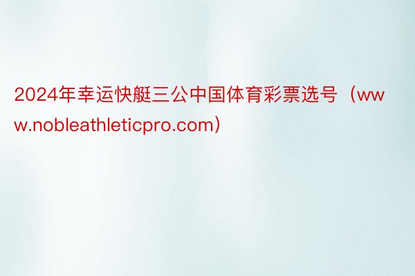 2024年幸运快艇三公中国体育彩票选号（www.nobleathleticpro.com）