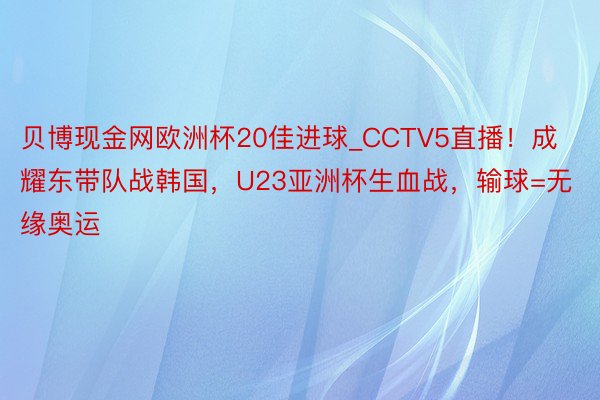 贝博现金网欧洲杯20佳进球_CCTV5直播！成耀东带队战韩国，U23亚洲杯生血战，输球=无缘奥运