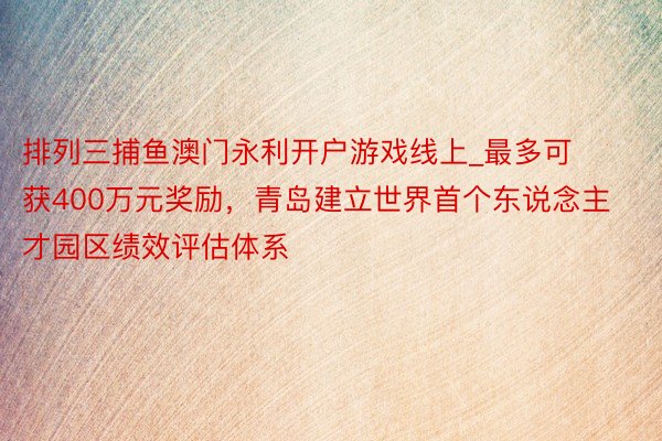 排列三捕鱼澳门永利开户游戏线上_最多可获400万元奖励，青岛建立世界首个东说念主才园区绩效评估体系