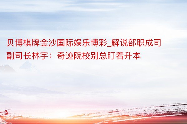 贝博棋牌金沙国际娱乐博彩_解说部职成司副司长林宇：奇迹院校别总盯着升本