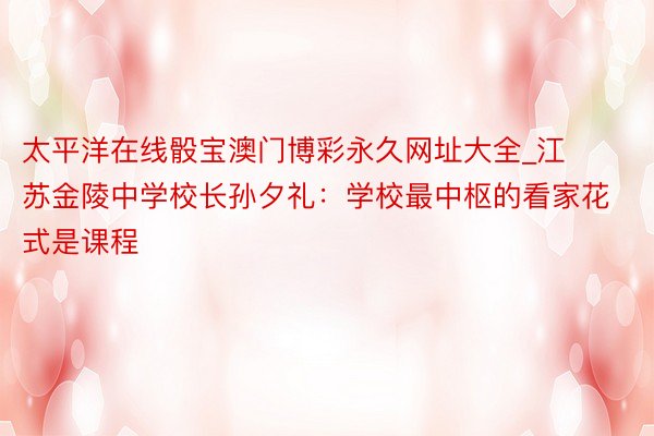 太平洋在线骰宝澳门博彩永久网址大全_江苏金陵中学校长孙夕礼：学校最中枢的看家花式是课程