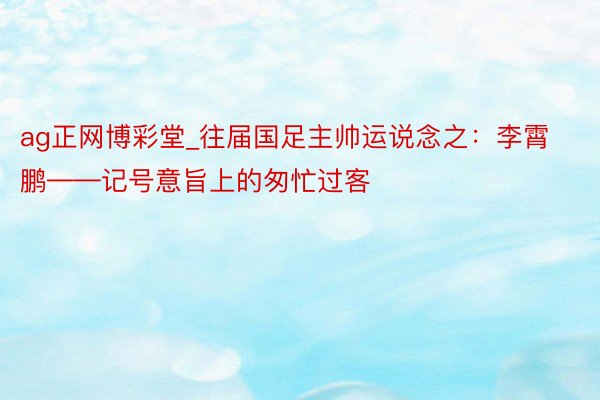 ag正网博彩堂_往届国足主帅运说念之：李霄鹏——记号意旨上的匆忙过客