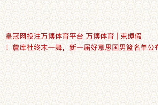 皇冠网投注万博体育平台 万博体育 | 束缚假！詹库杜终末一舞，新一届好意思国男篮名单公布