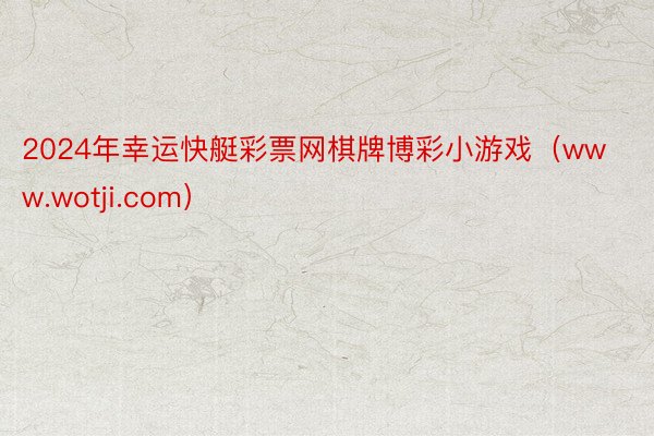 2024年幸运快艇彩票网棋牌博彩小游戏（www.wotji.com）