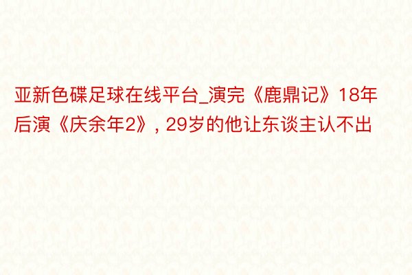 亚新色碟足球在线平台_演完《鹿鼎记》18年后演《庆余年2》, 29岁的他让东谈主认不出
