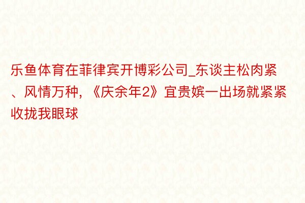 乐鱼体育在菲律宾开博彩公司_东谈主松肉紧、风情万种, 《庆余年2》宜贵嫔一出场就紧紧收拢我眼球