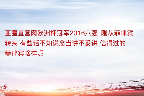 亚星直营网欧洲杯冠军2016八强_刚从菲律宾转头 有些话不知说念当讲不妥讲 信得过的菲律宾啥样呢