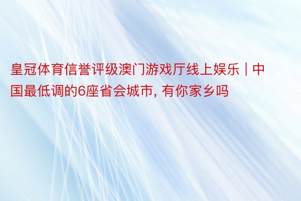 皇冠体育信誉评级澳门游戏厅线上娱乐 | 中国最低调的6座省会城市, 有你家乡吗