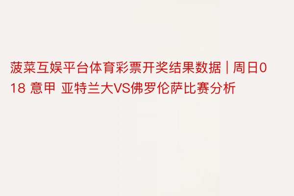菠菜互娱平台体育彩票开奖结果数据 | 周日018 意甲 亚特兰大VS佛罗伦萨比赛分析