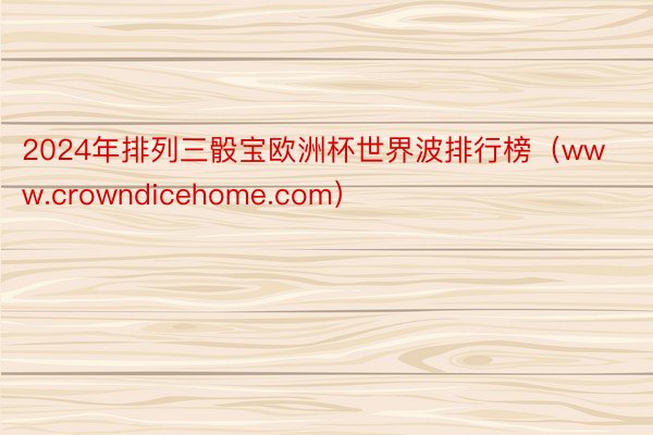 2024年排列三骰宝欧洲杯世界波排行榜（www.crowndicehome.com）