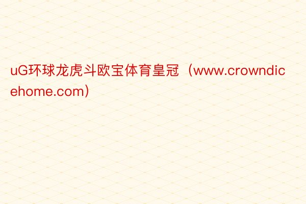 uG环球龙虎斗欧宝体育皇冠（www.crowndicehome.com）