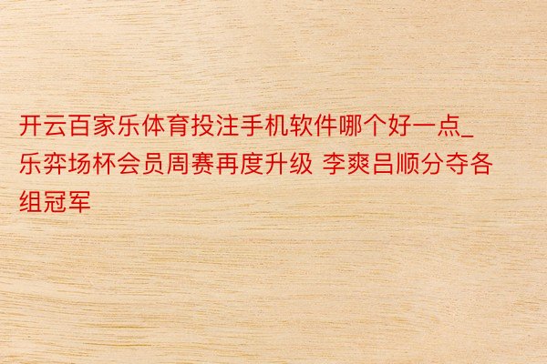 开云百家乐体育投注手机软件哪个好一点_乐弈场杯会员周赛再度升级 李爽吕顺分夺各组冠军