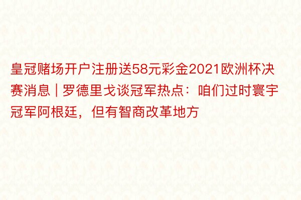 皇冠赌场开户注册送58元彩金2021欧洲杯决赛消息 | 罗德里戈谈冠军热点：咱们过时寰宇冠军阿根廷，但有智商改革地方