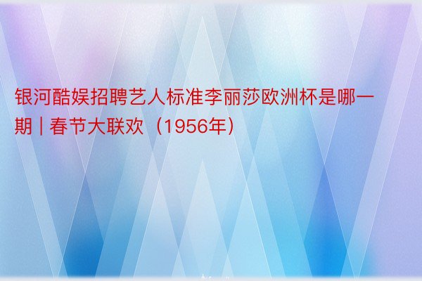 银河酷娱招聘艺人标准李丽莎欧洲杯是哪一期 | 春节大联欢(1956年)