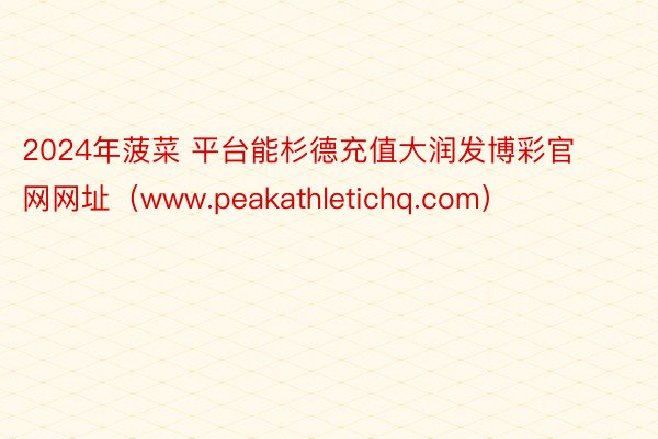 2024年菠菜 平台能杉德充值大润发博彩官网网址（www.peakathletichq.com）