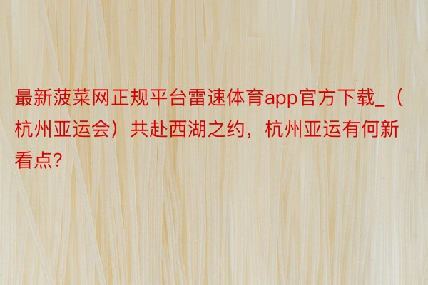最新菠菜网正规平台雷速体育app官方下载_（杭州亚运会）共赴西湖之约，杭州亚运有何新看点？